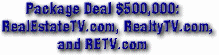 Premium Real Estate Package Deal $500,000: RealEstateTV.com, RealtyTV.com, and RETV.com